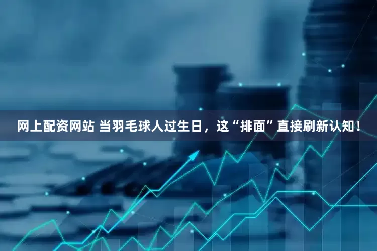 网上配资网站 当羽毛球人过生日，这“排面”直接刷新认知！