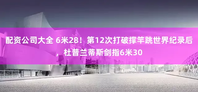 配资公司大全 6米28！第12次打破撑竿跳世界纪录后，杜普兰蒂斯剑指6米30