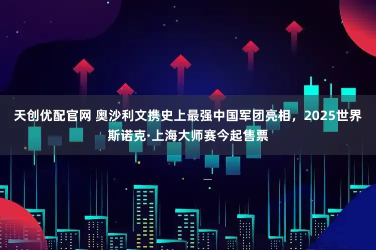 天创优配官网 奥沙利文携史上最强中国军团亮相，2025世界斯诺克·上海大师赛今起售票