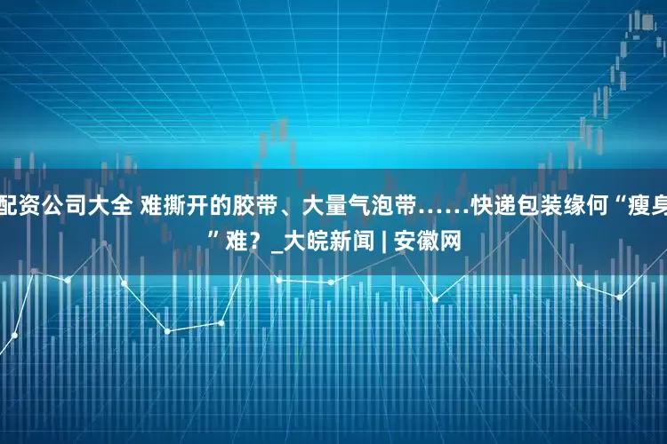 配资公司大全 难撕开的胶带、大量气泡带……快递包装缘何“瘦身”难？_大皖新闻 | 安徽网