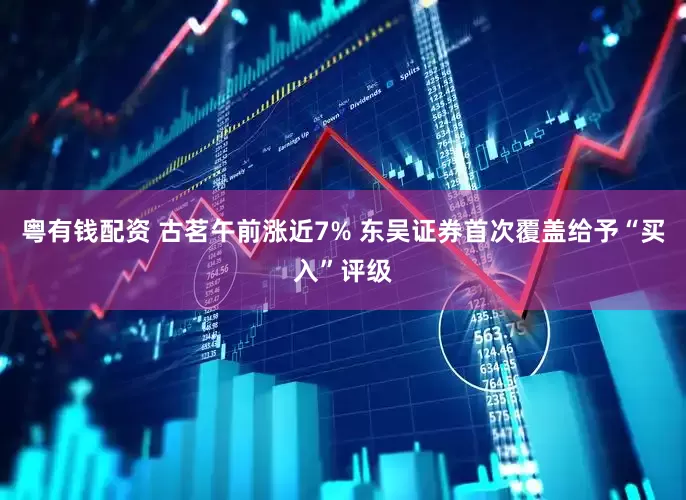 粤有钱配资 古茗午前涨近7% 东吴证券首次覆盖给予“买入”评级