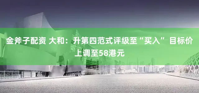 金斧子配资 大和：升第四范式评级至“买入” 目标价上调至58港元