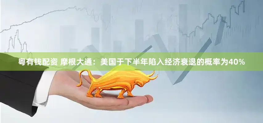 粤有钱配资 摩根大通：美国于下半年陷入经济衰退的概率为40%