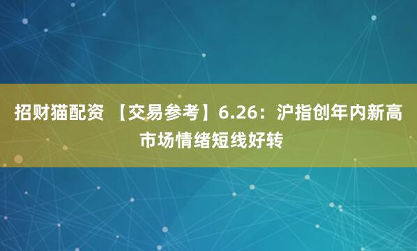 招财猫配资 【交易参考】6.26：沪指创年内新高 市场情绪短线好转