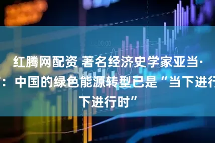 红腾网配资 著名经济史学家亚当·图兹：中国的绿色能源转型已是“当下进行时”