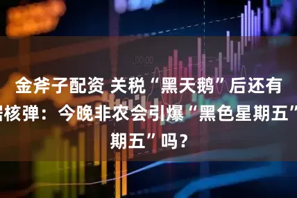 金斧子配资 关税“黑天鹅”后还有数据核弹：今晚非农会引爆“黑色星期五”吗？