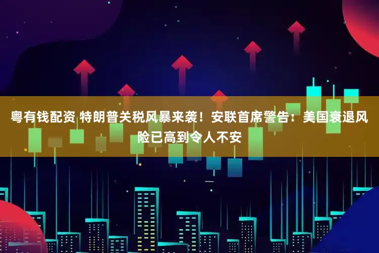 粤有钱配资 特朗普关税风暴来袭！安联首席警告：美国衰退风险已高到令人不安