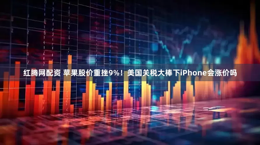 红腾网配资 苹果股价重挫9%！美国关税大棒下iPhone会涨价吗