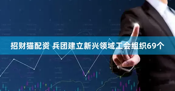 招财猫配资 兵团建立新兴领域工会组织69个
