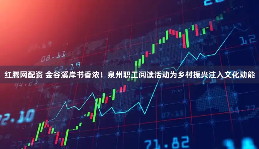 红腾网配资 金谷溪岸书香浓！泉州职工阅读活动为乡村振兴注入文化动能