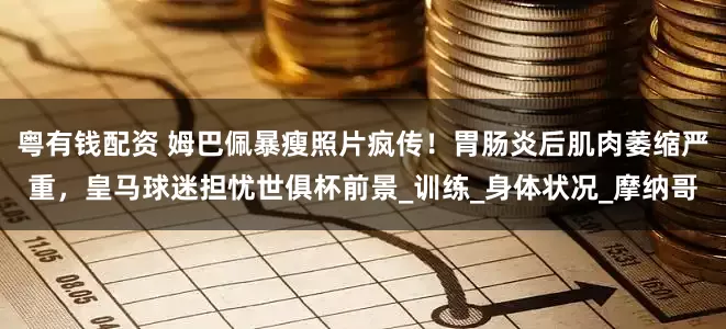粤有钱配资 姆巴佩暴瘦照片疯传！胃肠炎后肌肉萎缩严重，皇马球迷担忧世俱杯前景_训练_身体状况_摩纳哥
