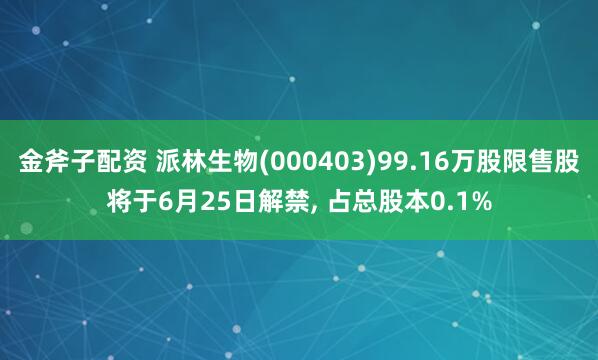 金斧子配资 派林生物(000403)99.16万股限售股将于6月25日解禁, 占总股本0.1%