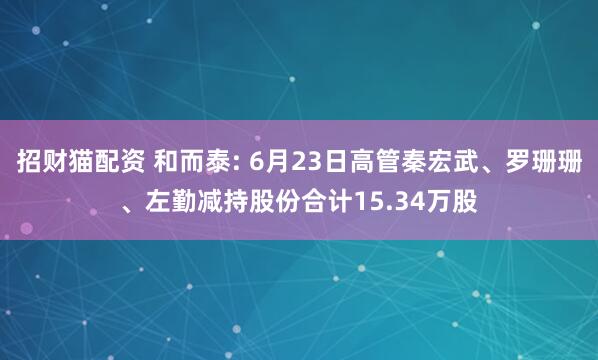 招财猫配资 和而泰: 6月23日高管秦宏武、罗珊珊、左勤减持股份合计15.34万股