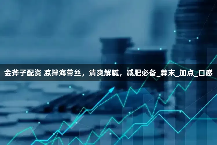 金斧子配资 凉拌海带丝，清爽解腻，减肥必备_蒜末_加点_口感