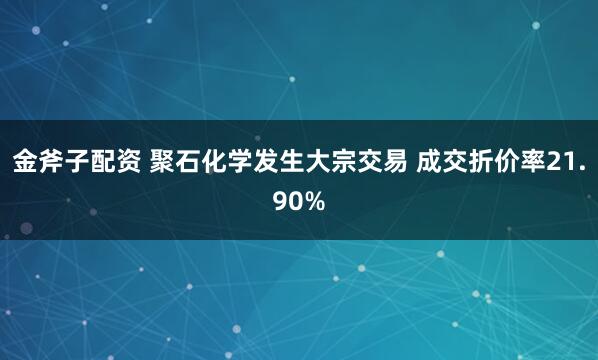 金斧子配资 聚石化学发生大宗交易 成交折价率21.90%