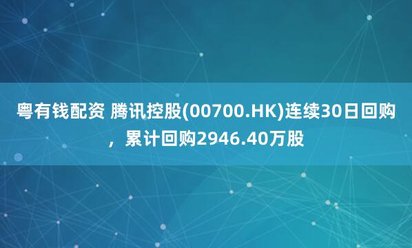 粤有钱配资 腾讯控股(00700.HK)连续30日回购，累计回购2946.40万股