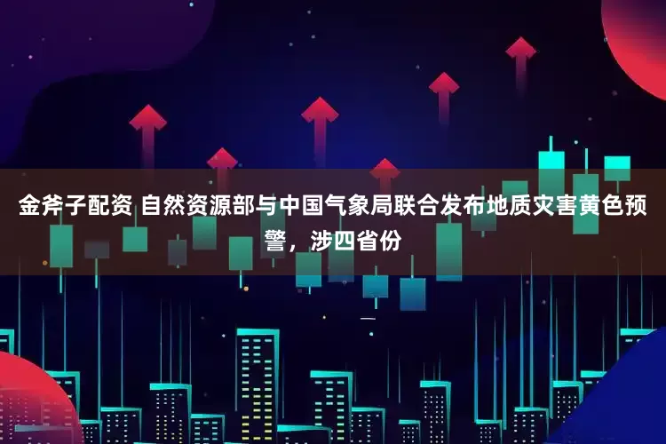 金斧子配资 自然资源部与中国气象局联合发布地质灾害黄色预警，涉四省份