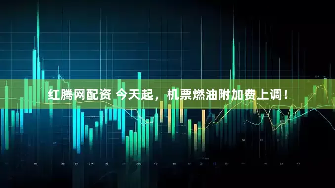 红腾网配资 今天起，机票燃油附加费上调！