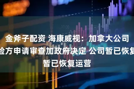 金斧子配资 海康威视：加拿大公司向加检方申请审查加政府决定 公司暂已恢复运营