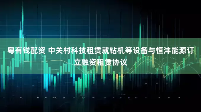 粤有钱配资 中关村科技租赁就钻机等设备与恒沣能源订立融资租赁协议