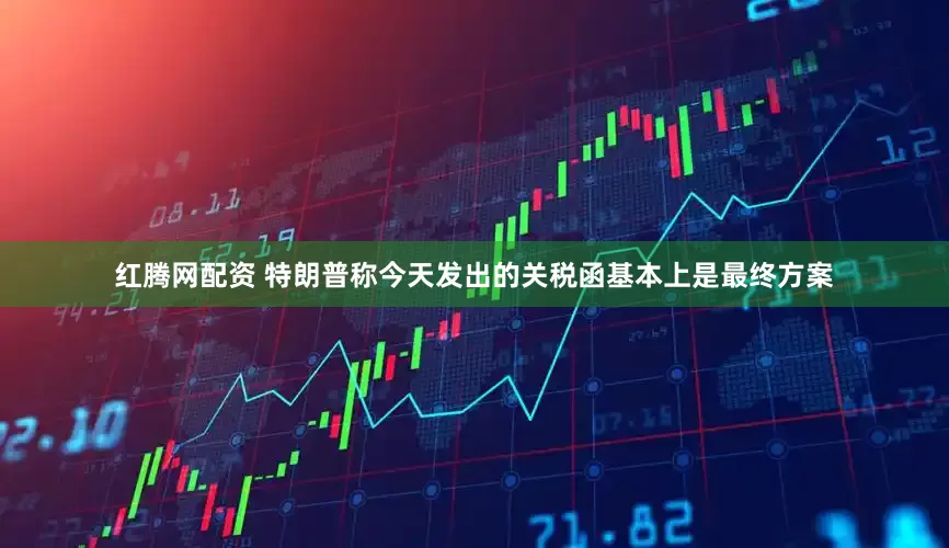 红腾网配资 特朗普称今天发出的关税函基本上是最终方案