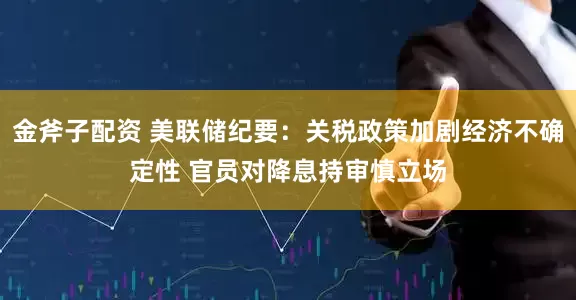 金斧子配资 美联储纪要：关税政策加剧经济不确定性 官员对降息持审慎立场