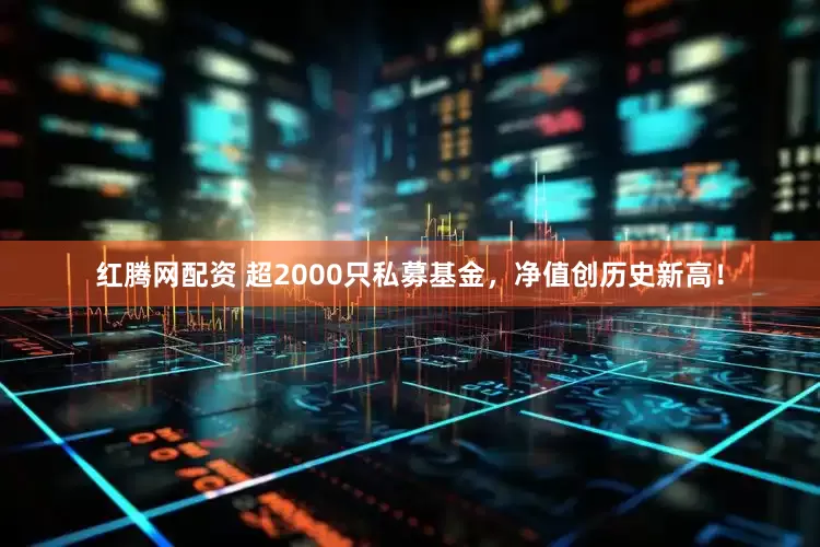 红腾网配资 超2000只私募基金，净值创历史新高！