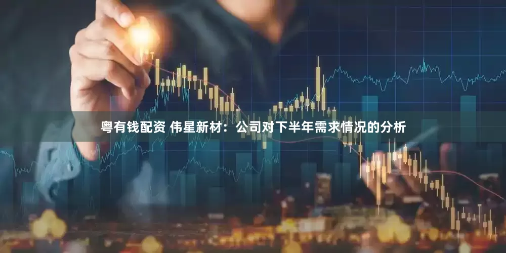 粤有钱配资 伟星新材：公司对下半年需求情况的分析