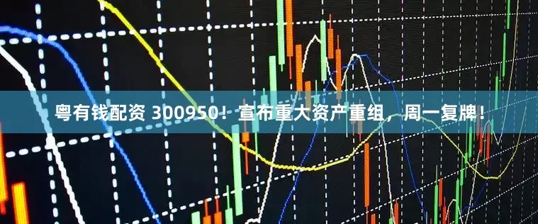 粤有钱配资 300950！宣布重大资产重组，周一复牌！