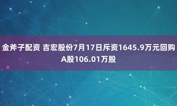 金斧子配资 吉宏股份7月17日斥资1645.9万元回购A股106.01万股