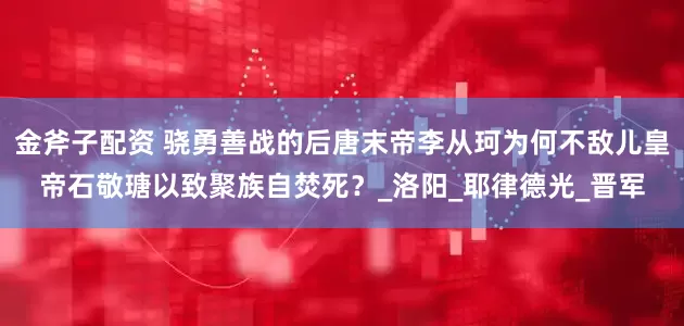 金斧子配资 骁勇善战的后唐末帝李从珂为何不敌儿皇帝石敬瑭以致聚族自焚死？_洛阳_耶律德光_晋军