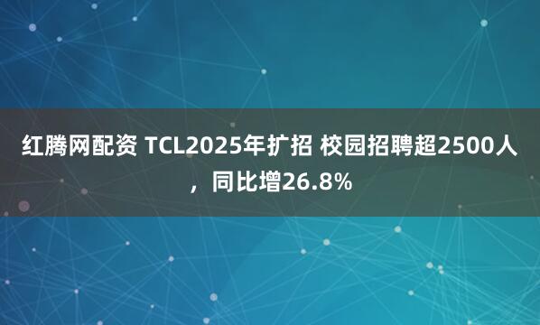 红腾网配资 TCL2025年扩招 校园招聘超2500人，同比增26.8%