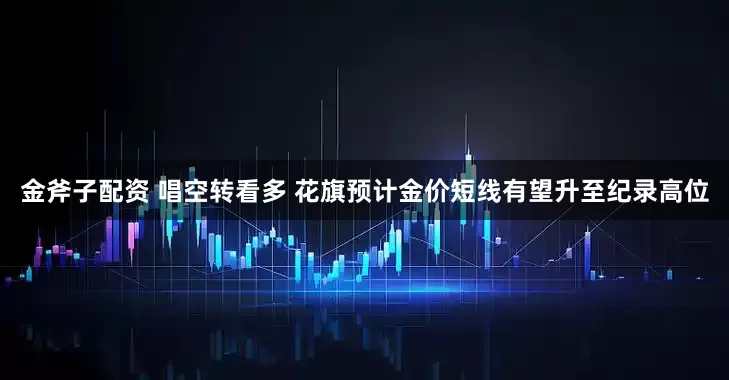 金斧子配资 唱空转看多 花旗预计金价短线有望升至纪录高位