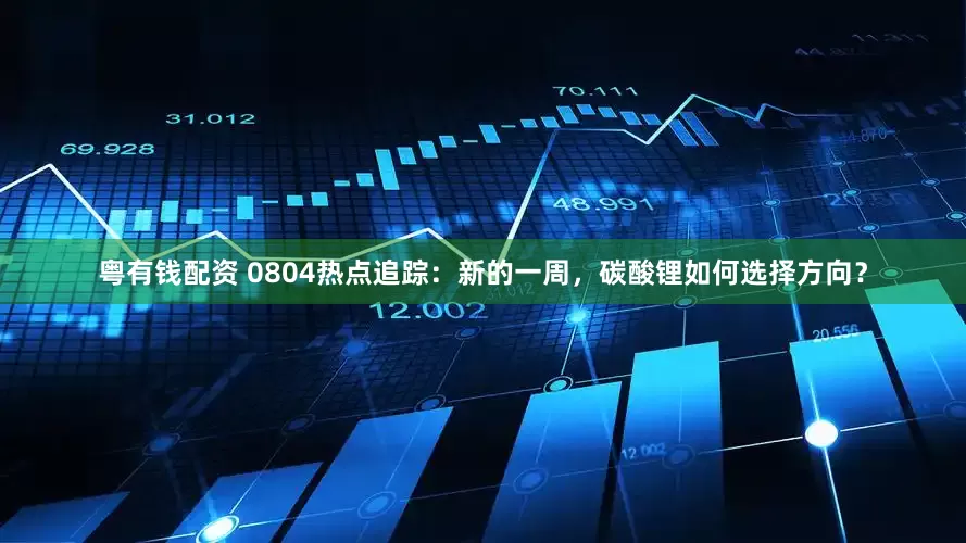 粤有钱配资 0804热点追踪：新的一周，碳酸锂如何选择方向？