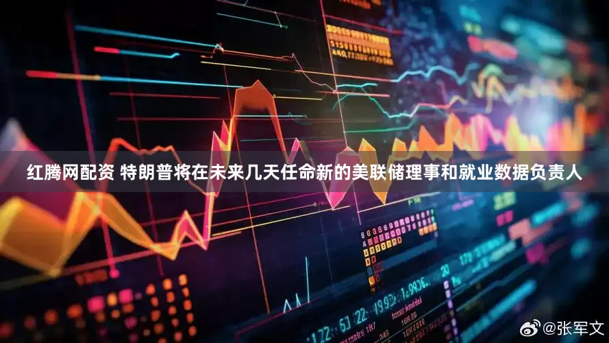 红腾网配资 特朗普将在未来几天任命新的美联储理事和就业数据负责人