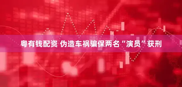 粤有钱配资 伪造车祸骗保两名“演员”获刑