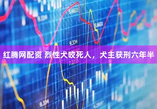红腾网配资 烈性犬咬死人，犬主获刑六年半