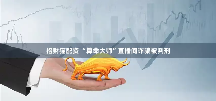 招财猫配资 “算命大师”直播间诈骗被判刑